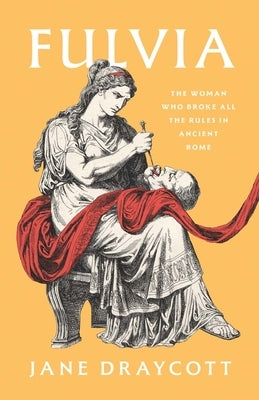 Fulvia: The Woman Who Broke All the Rules in Ancient Rome by Draycott, Jane