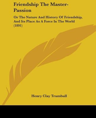 Friendship The Master-Passion: Or The Nature And History Of Friendship, And Its Place As A Force In The World (1891) by Trumbull, Henry Clay