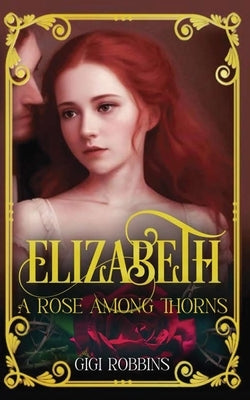 Elizabeth: A Rose Among Thorns by Robbins, Gigi