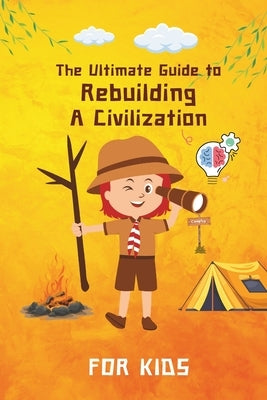 The Ultimate Guide to Rebuilding a Civilization: A Kid's guide to Mastering Survival, Ancient skills, Community, Knowledge by Ren Wilder