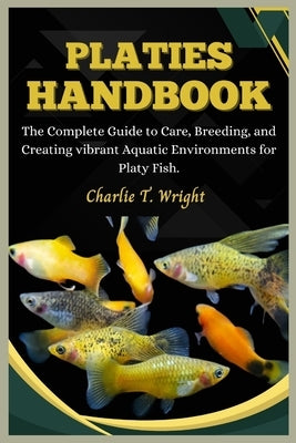 Platies Handbook: The Complete Guide to Care, Breeding, and Creating Vibrant Aquatic Environments for platy fish by T. Wright, Charlie