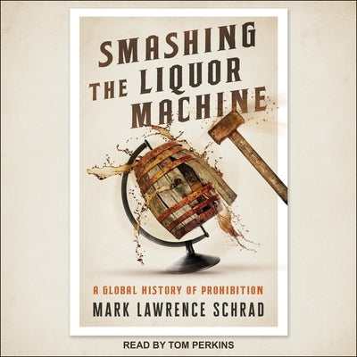 Smashing the Liquor Machine: A Global History of Prohibition by Schrad, Mark Lawrence