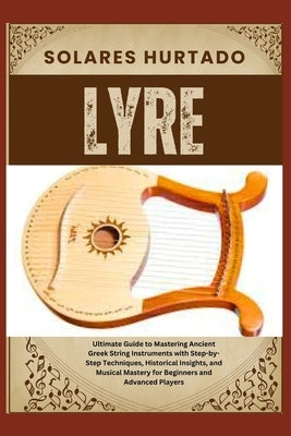 Lyre: Ultimate Guide to Mastering Ancient Greek String Instruments with Step-by-Step Techniques, Historical Insights, and Mu by Hurtado, Solares