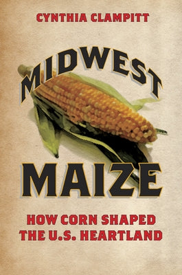 Midwest Maize: How Corn Shaped the U.S. Heartland by Clampitt, Cynthia