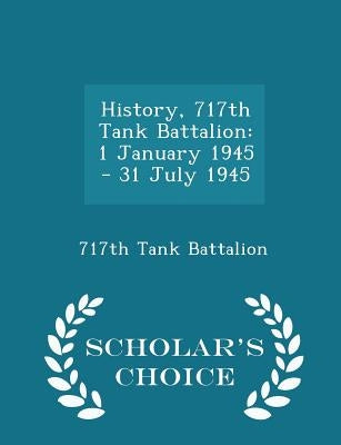 History, 717th Tank Battalion: 1 January 1945 - 31 July 1945 - Scholar's Choice Edition by 717th Tank Battalion