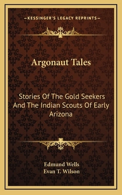 Argonaut Tales: Stories Of The Gold Seekers And The Indian Scouts Of Early Arizona by Wells, Edmund