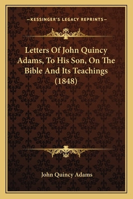 Letters Of John Quincy Adams, To His Son, On The Bible And Its Teachings (1848) by Adams, John Quincy, Former Ow