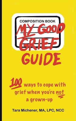 My Good Grief Guide: 100 Ways To Cope With Grief When You're Not A Grown-up by Michener Ma Lpc Ncc, Tara