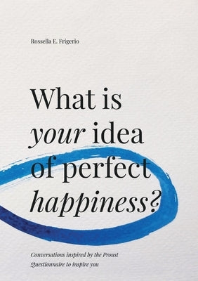 What is Your Idea of Perfect Happiness?: Conversations inspired by the Proust Questionnaire to inspire you by Frigerio, Rossella E.