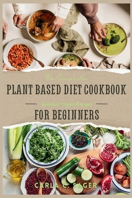 The Complete Plant Based Diet Cookbook For Beginners: A Quick and Easy Guide to Vegan & Vegetarian Cuisine with 30 Days of Delectable and Effortless R by C. Sager, Carla