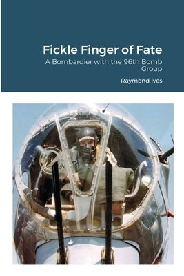 Fickle Finger of Fate: A Bombardier with the 96th Bomb Group by Ives, Raymond