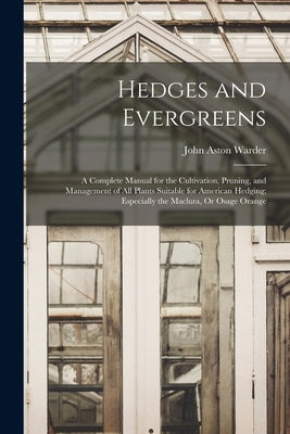 Hedges and Evergreens: A Complete Manual for the Cultivation, Pruning, and Management of All Plants Suitable for American Hedging; Especially by Warder, John Aston