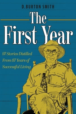 The First Year: 97 Stories Distilled From 87 Years of Successful Living by Smith, D. Burton