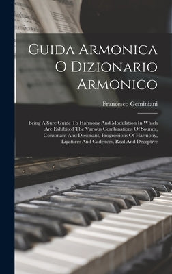 Guida Armonica O Dizionario Armonico: Being A Sure Guide To Harmony And Modulation In Which Are Exhibited The Various Combinations Of Sounds, Consonan by Geminiani, Francesco