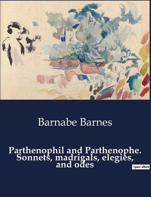 Parthenophil and Parthenophe. Sonnets, madrigals, elegies, and odes by Barnes, Barnabe