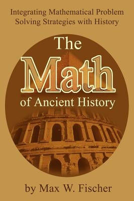 The Math of Ancient History: Integrating Mathematical Problem Solving Strategies with History by Fischer, Max W.