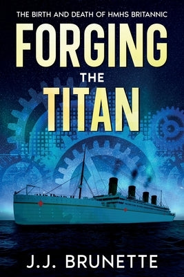 Forging the Titan: The Birth and Death of HMHS Britannic by Brunette, J. J.