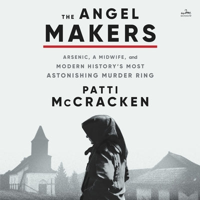 The Angel Makers: Arsenic, a Midwife, and Modern History's Most Astonishing Murder Ring by McCracken, Patti