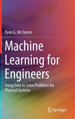 Machine Learning for Engineers: Using Data to Solve Problems for Physical Systems by McClarren, Ryan G.