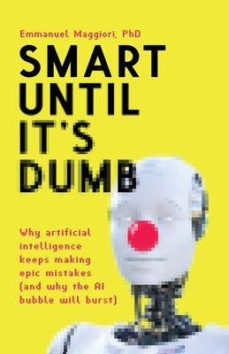 Smart Until It's Dumb: Why artificial intelligence keeps making epic mistakes (and why the AI bubble will burst) by Maggiori, Emmanuel