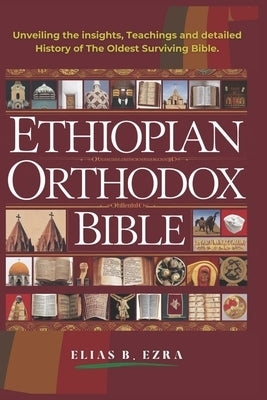 Ethiopian Orthodox Bible: Unveiling The Insights, Teachings And Detailled History Of The Oldest Surviving Bible by B. Ezra, Elias