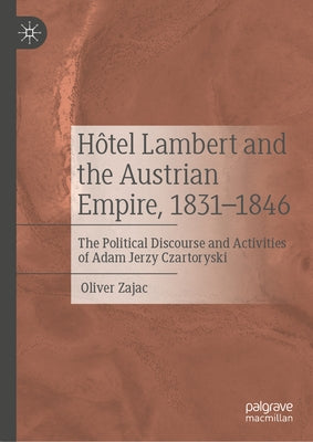 H?tel Lambert and the Austrian Empire, 1831-1846: The Political Discourse and Activities of Adam Jerzy Czartoryski by Zajac, Oliver