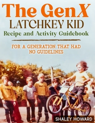 The GenX Latchkey Kid Recipe and Activity Guidebook - For a generation that had no guidelines by Howard, Shaley