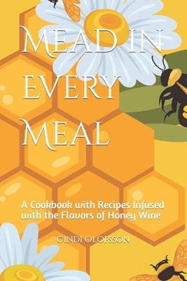 Mead in Every Meal: A Cookbook with Recipes Infused with the Flavors of Honey Wine by Olofsson, Cindi