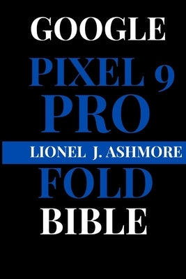 Google Pixel 9 Pro Fold Bible: The Definitive Guide to Unfolding Its Full Potential by Ashmore, Lionel J.