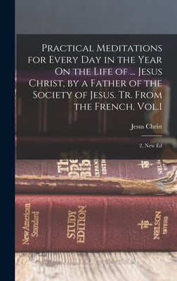 Practical Meditations for Every Day in the Year On the Life of ... Jesus Christ, by a Father of the Society of Jesus. Tr. From the French. Vol.1; 2, N by Christ, Jesus