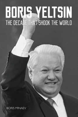 Boris Yeltsin: The Decade that Shook the World by Minaev, Boris