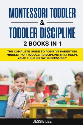 Montessori Toddler & Toddler Discipline: 2 Books in 1: The Complete Guide to Positive Parenting Mindset for Toddler Discipline that Helps Your Child G by Lee, Jessie