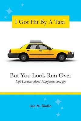 I Got Hit By A Taxi, But You Look Run Over: Life Lessons about Happiness and Joy by Dietlin, Lisa M.