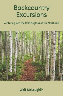 Backcountry Excursions: Venturing into the Wild Regions of the Northeast by McLaughlin, Walt