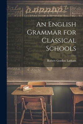 An English Grammar for Classical Schools by Latham, Robert Gordon