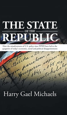 The State of The Republic: How the misadventures of U.S. policy since WWII have led to the quagmire of today's economic, social and political dis by Harry Gael Michaels