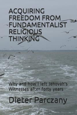 Acquiring Freedom from Fundamentalist Religious Thinking: Why and How I Left Jehovah's Witnesses After Forty Years by Parczany, Dieter