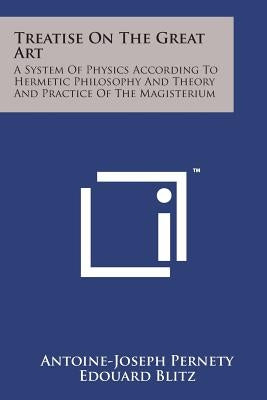 Treatise on the Great Art: A System of Physics According to Hermetic Philosophy and Theory and Practice of the Magisterium by Pernety, Antoine-Joseph