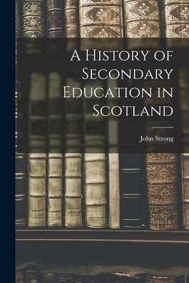 A History of Secondary Education in Scotland by Strong, John