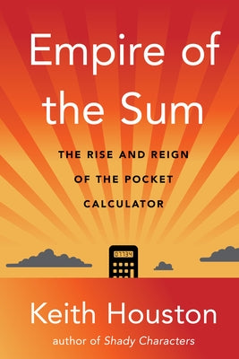 Empire of the Sum: The Rise and Reign of the Pocket Calculator by Houston, Keith