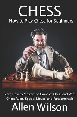 Chess: How to Play Chess for Beginners: Learn How to Master the Game of Chess and Win!: Chess Rules, Special Moves, and Funda by Wilson, Allen