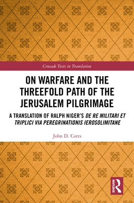 On Warfare and the Threefold Path of the Jerusalem Pilgrimage: A Translation of Ralph Niger's de Re Militari Et Triplici Via Peregrinationis Ierosolim by Cotts, John