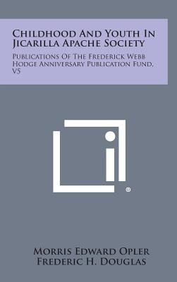 Childhood and Youth in Jicarilla Apache Society: Publications of the Frederick Webb Hodge Anniversary Publication Fund, V5 by Opler, Morris Edward