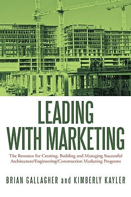 Leading with Marketing: The Resource for Creating, Building and Managing Successful Architecture/Engineering/Construction Marketing Programs by Gallagher, Brian