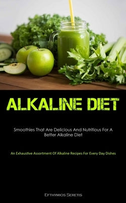 Alkaline Diet: Smoothies That Are Delicious And Nutritious For A Better Alkaline Diet (An Exhaustive Assortment Of Alkaline Recipes F by Seretis, Efthymios