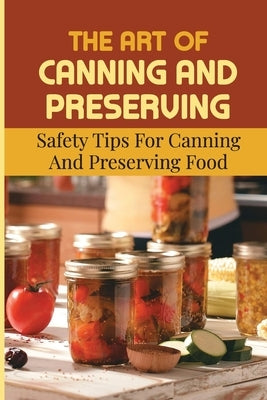 The Art Of Canning And Preserving: Safety Tips For Canning And Preserving Food by Waibel, Louanne