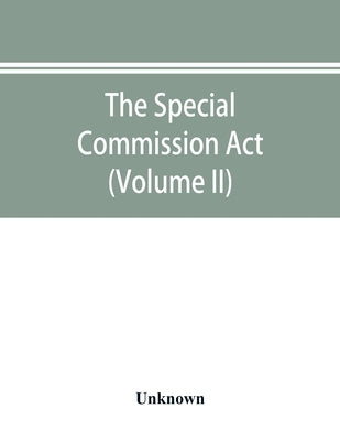 The Special Commission Act, 1888 Report of the proceedings before the commissioners appointed by the Act (Volume II) by Unknown