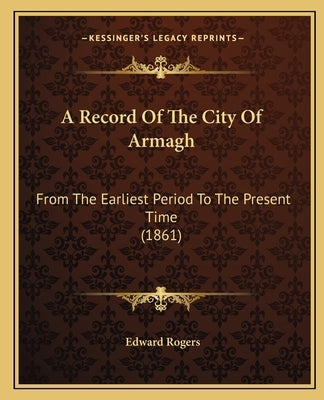 A Record Of The City Of Armagh: From The Earliest Period To The Present Time (1861) by Rogers, Edward