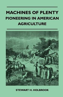 Machines Of Plenty - Pioneering In American Agriculture by Holbrook, Stewart H.