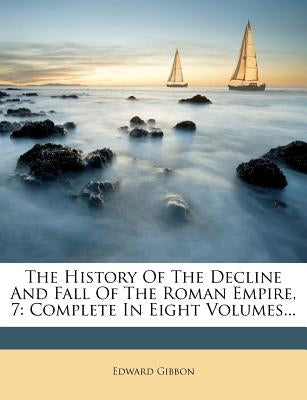 The History of the Decline and Fall of the Roman Empire, 7: Complete in Eight Volumes... by Gibbon, Edward